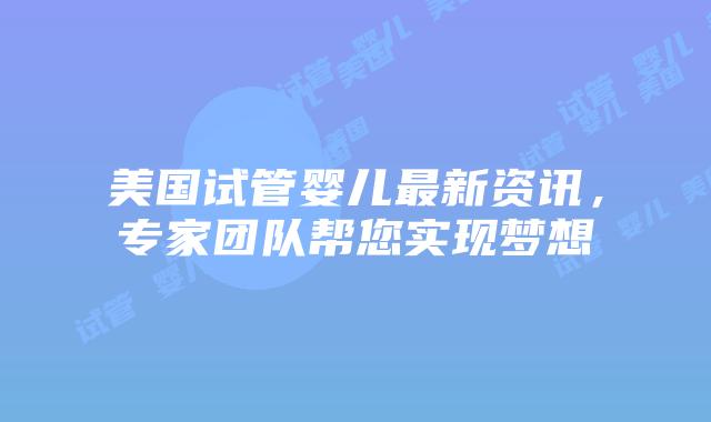美国试管婴儿最新资讯，专家团队帮您实现梦想插图