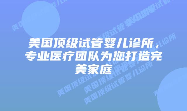 美国顶级试管婴儿诊所,专业医疗团队为您打造完美家庭插图 美国顶级试管婴儿诊所,专业医疗团队为您打造完美家庭插图