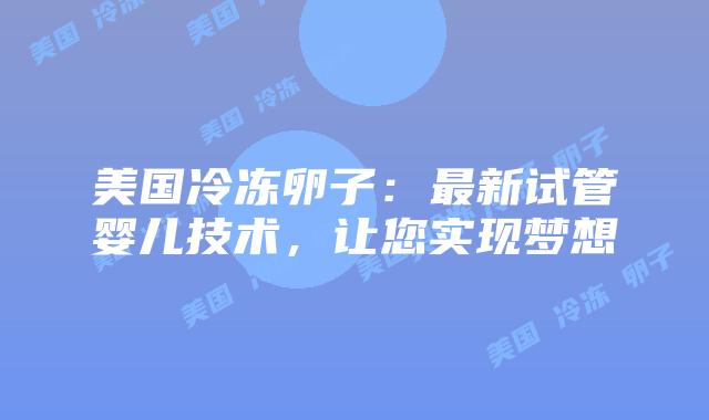 美国冷冻卵子:最新试管婴儿技术,让您实现梦想插图 美国冷冻卵子:最新试管婴儿技术,让您实现梦想插图