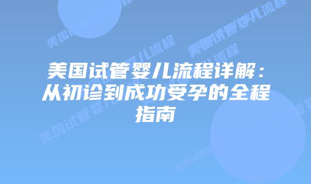 美国试管婴儿流程详解:从初诊到成功受孕的全程指南插图 美国试管婴儿流程详解:从初诊到成功受孕的全程指南插图