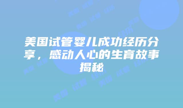 美国试管婴儿成功经历分享,感动人心的生育故事揭秘插图 美国试管婴儿成功经历分享,感动人心的生育故事揭秘插图