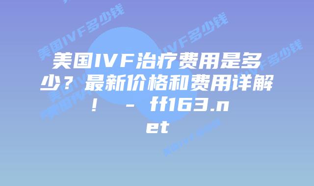 美国IVF治疗费用是多少？最新价格和费用详解！ – ff163.net插图