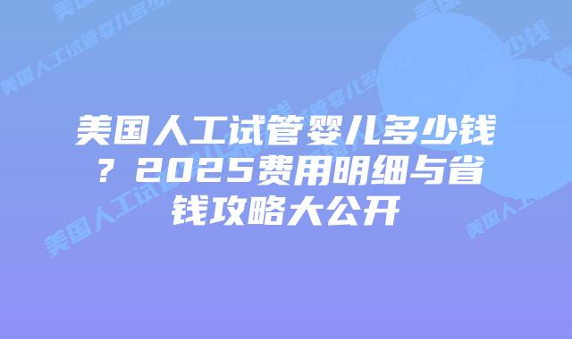 美国人工试管婴儿多少钱？2025费用明细与省钱攻略大公开插图