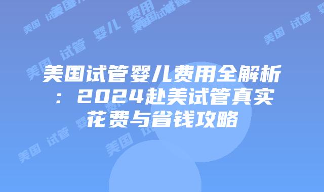 美国试管婴儿费用全解析：2024赴美试管真实花费与省钱攻略插图