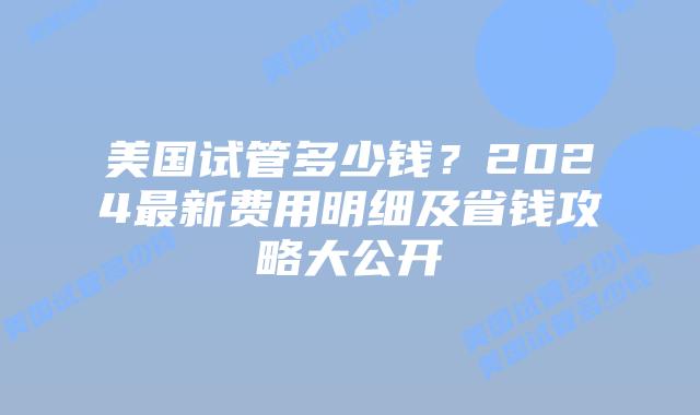 美国试管多少钱?2024最新费用明细及省钱攻略大公开插图 美国试管多少钱?2024最新费用明细及省钱攻略大公开插图