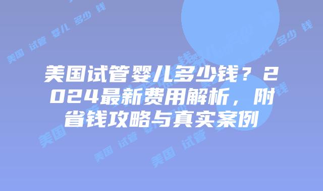 美国试管婴儿多少钱？2024最新费用解析，附省钱攻略与真实案例插图