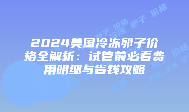 2024美国冷冻卵子价格全解析:试管前必看费用明细与省钱攻略插图 2024美国冷冻卵子价格全解析:试管前必看费用明细与省钱攻略插图