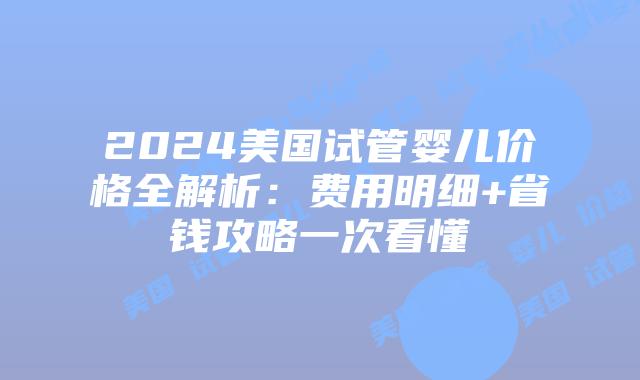 2024美国试管婴儿价格全解析:费用明细+省钱攻略一次看懂插图 2024美国试管婴儿价格全解析:费用明细+省钱攻略一次看懂插图