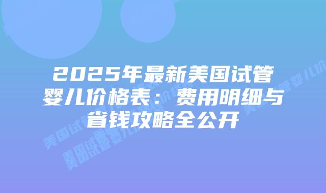 2025年最新美国试管婴儿价格表:费用明细与省钱攻略全公开插图 2025年最新美国试管婴儿价格表:费用明细与省钱攻略全公开插图