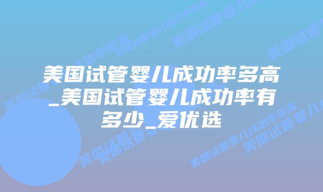 美国试管婴儿成功率多高_美国试管婴儿成功率有多少_爱优选插图