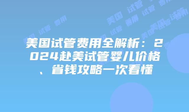 美国试管费用全解析：2024赴美试管婴儿价格、省钱攻略一次看懂插图