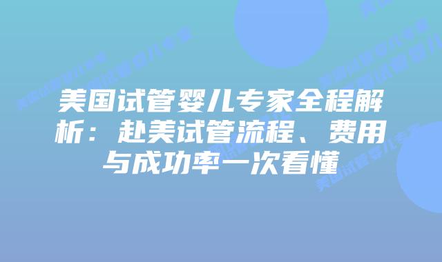 美国试管婴儿专家全程解析：赴美试管流程、费用与成功率一次看懂插图