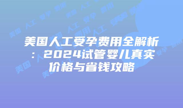 美国人工受孕费用全解析：2024试管婴儿真实价格与省钱攻略插图