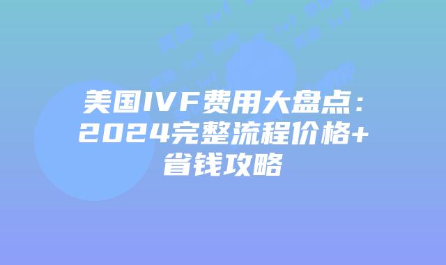 美国IVF费用大盘点：2024完整流程价格+省钱攻略插图