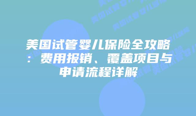 美国试管婴儿保险全攻略:费用报销、覆盖项目与申请流程详解插图 美国试管婴儿保险全攻略:费用报销、覆盖项目与申请流程详解插图