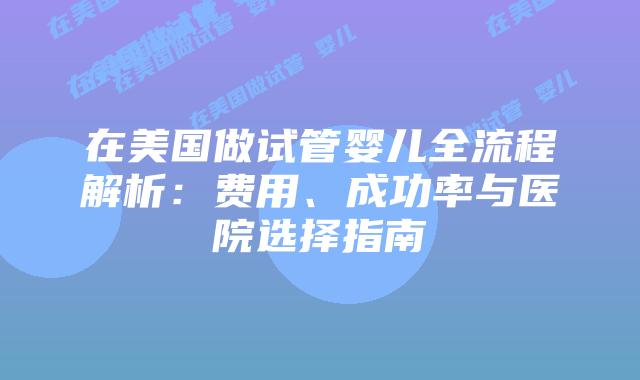 在美国做试管婴儿全流程解析：费用、成功率与医院选择指南插图