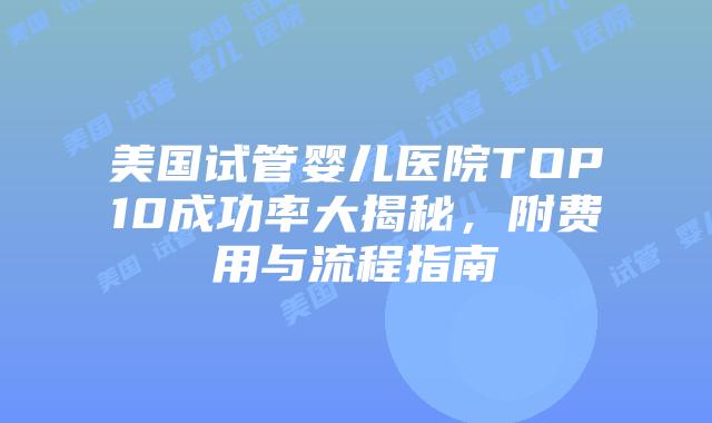 美国试管婴儿医院TOP10成功率大揭秘,附费用与流程指南插图 美国试管婴儿医院TOP10成功率大揭秘,附费用与流程指南插图