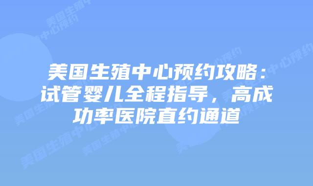 美国生殖中心预约攻略：试管婴儿全程指导，高成功率医院直约通道插图
