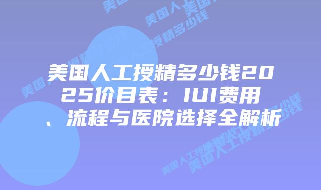 美国人工授精多少钱2025价目表:IUI费用、流程与医院选择全解析插图 美国人工授精多少钱2025价目表:IUI费用、流程与医院选择全解析插图