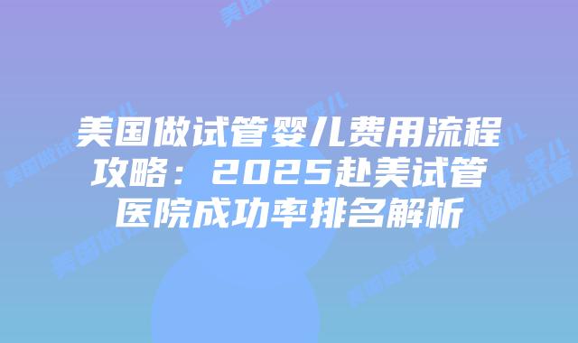 美国做试管婴儿费用流程攻略:2025赴美试管医院成功率排名解析插图 美国做试管婴儿费用流程攻略:2025赴美试管医院成功率排名解析插图