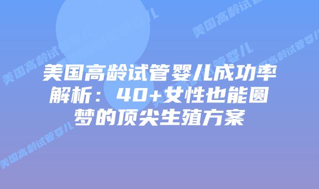 美国高龄试管婴儿成功率解析:40+女性也能圆梦的顶尖生殖方案插图 美国高龄试管婴儿成功率解析:40+女性也能圆梦的顶尖生殖方案插图