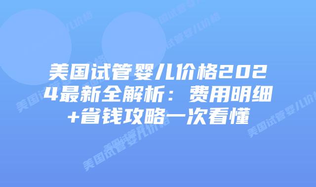 美国试管婴儿价格2024最新全解析:费用明细+省钱攻略一次看懂插图 美国试管婴儿价格2024最新全解析:费用明细+省钱攻略一次看懂插图