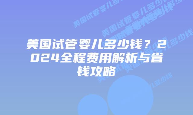 美国试管婴儿多少钱?2024全程费用解析与省钱攻略插图 美国试管婴儿多少钱?2024全程费用解析与省钱攻略插图