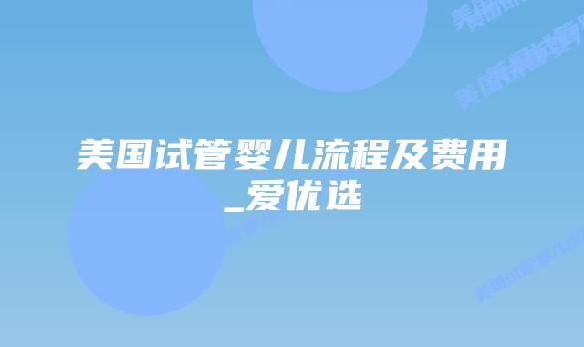 美国试管婴儿流程及费用_爱优选插图 美国试管婴儿流程及费用_爱优选插图