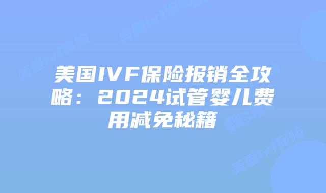 美国IVF保险报销全攻略：2024试管婴儿费用减免秘籍插图