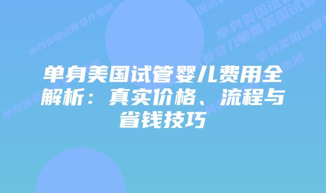 单身美国试管婴儿费用全解析：真实价格、流程与省钱技巧插图