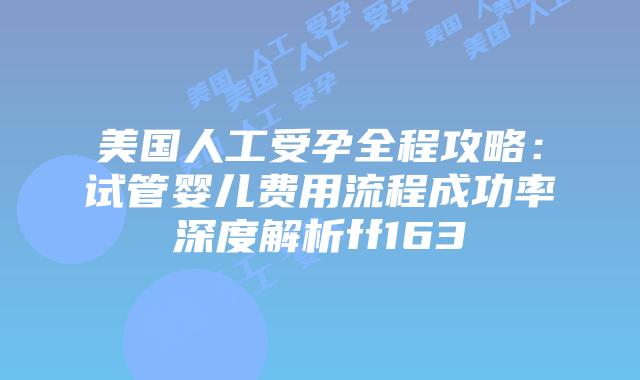 美国人工受孕全程攻略:试管婴儿费用流程成功率深度解析ff163插图 美国人工受孕全程攻略:试管婴儿费用流程成功率深度解析ff163插图