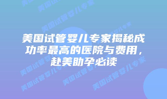 美国试管婴儿专家揭秘成功率最高的医院与费用,赴美助孕必读插图 美国试管婴儿专家揭秘成功率最高的医院与费用,赴美助孕必读插图