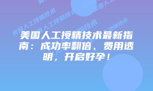 美国人工授精技术最新指南：成功率翻倍、费用透明，开启好孕！插图