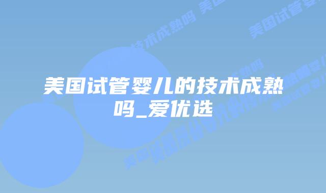 美国试管婴儿的技术成熟吗_爱优选插图