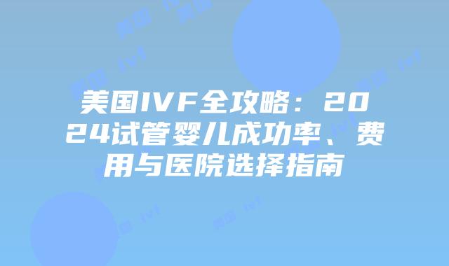 美国IVF全攻略:2024试管婴儿成功率、费用与医院选择指南插图 美国IVF全攻略:2024试管婴儿成功率、费用与医院选择指南插图