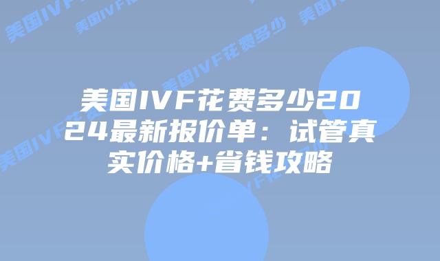美国IVF花费多少2024最新报价单：试管真实价格+省钱攻略插图