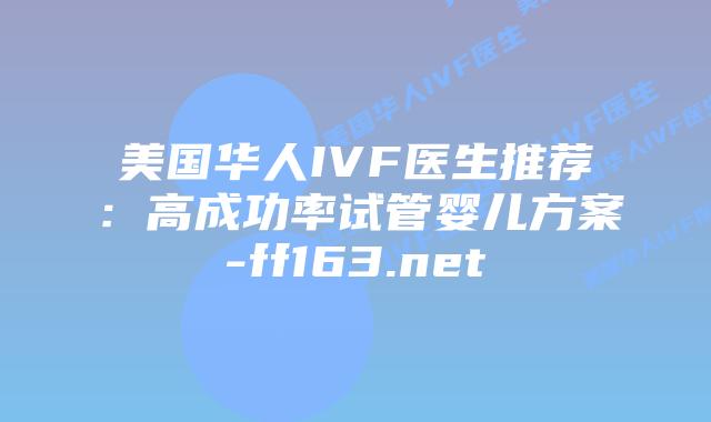美国华人IVF医生推荐：高成功率试管婴儿方案-ff163.net插图