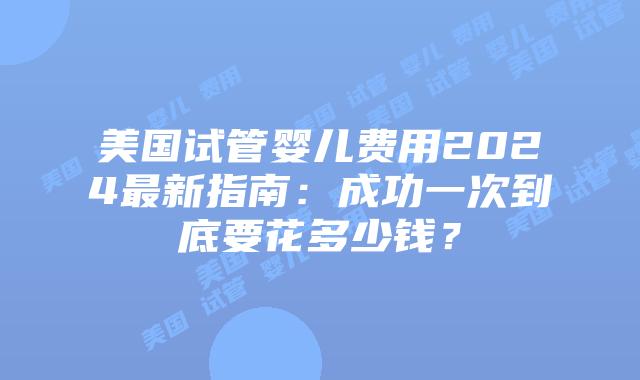美国试管婴儿费用2024最新指南:成功一次到底要花多少钱?插图 美国试管婴儿费用2024最新指南:成功一次到底要花多少钱?插图