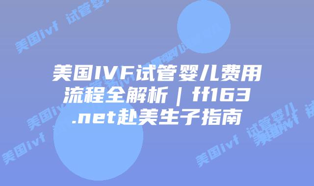 美国IVF试管婴儿费用流程全解析|ff163.net赴美生子指南插图 美国IVF试管婴儿费用流程全解析|ff163.net赴美生子指南插图