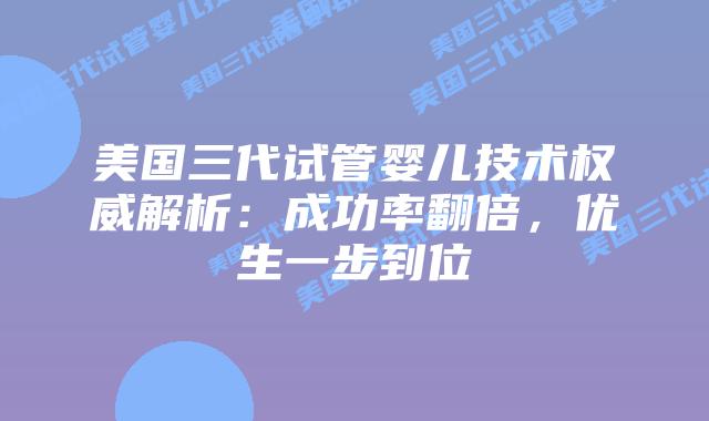 美国三代试管婴儿技术权威解析:成功率翻倍,优生一步到位插图 美国三代试管婴儿技术权威解析:成功率翻倍,优生一步到位插图