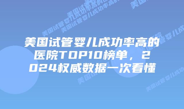 美国试管婴儿成功率高的医院TOP10榜单,2024权威数据一次看懂插图 美国试管婴儿成功率高的医院TOP10榜单,2024权威数据一次看懂插图