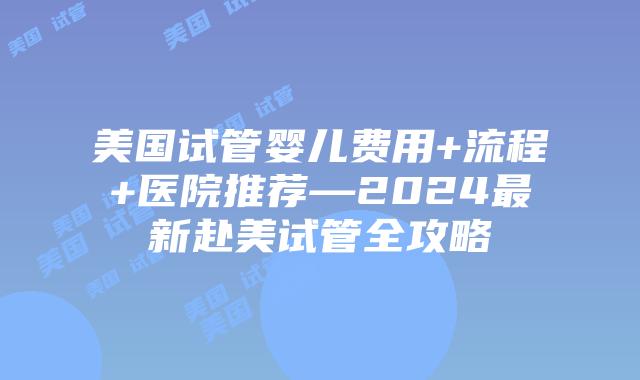 美国试管婴儿费用+流程+医院推荐—2024最新赴美试管全攻略插图