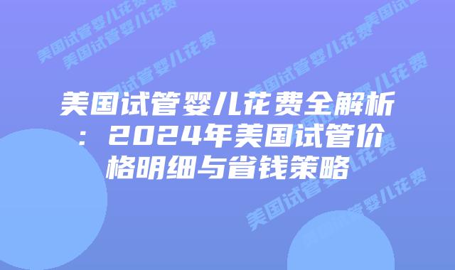 美国试管婴儿花费全解析:2024年美国试管价格明细与省钱策略插图 美国试管婴儿花费全解析:2024年美国试管价格明细与省钱策略插图