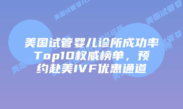 美国试管婴儿诊所成功率Top10权威榜单,预约赴美IVF优惠通道插图 美国试管婴儿诊所成功率Top10权威榜单,预约赴美IVF优惠通道插图