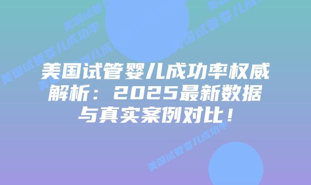美国试管婴儿成功率权威解析：2025最新数据与真实案例对比！插图