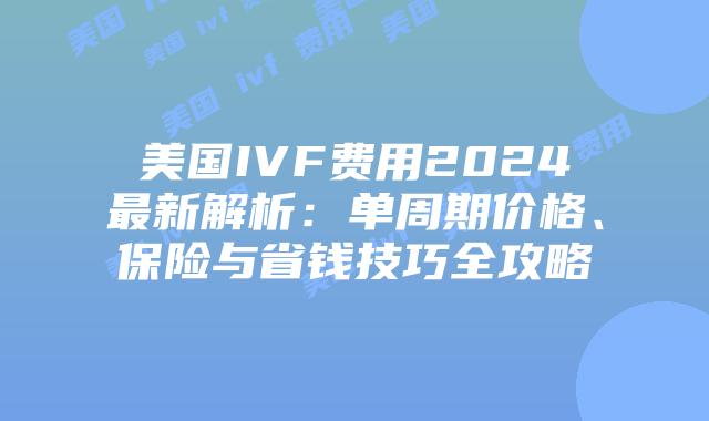 美国IVF费用2024最新解析：单周期价格、保险与省钱技巧全攻略插图