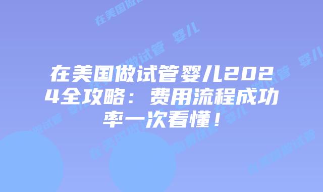 在美国做试管婴儿2024全攻略：费用流程成功率一次看懂！插图