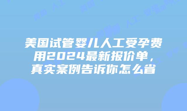 美国试管婴儿人工受孕费用2024最新报价单,真实案例告诉你怎么省插图 美国试管婴儿人工受孕费用2024最新报价单,真实案例告诉你怎么省插图