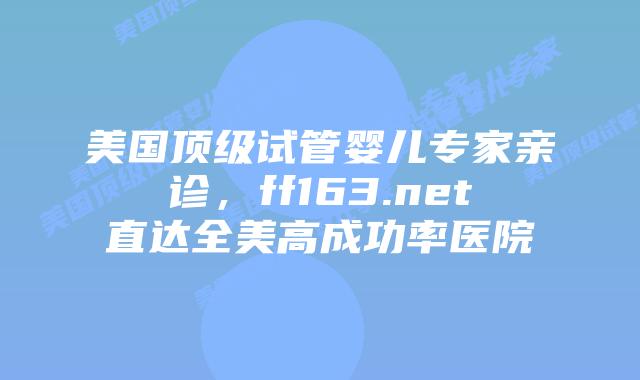 美国顶级试管婴儿专家亲诊,ff163.net直达全美高成功率医院插图 美国顶级试管婴儿专家亲诊,ff163.net直达全美高成功率医院插图