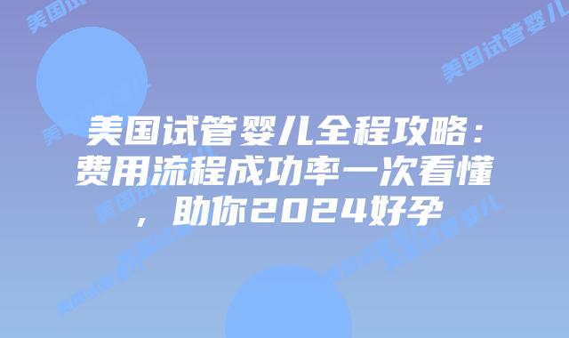 美国试管婴儿全程攻略:费用流程成功率一次看懂,助你2024好孕插图 美国试管婴儿全程攻略:费用流程成功率一次看懂,助你2024好孕插图